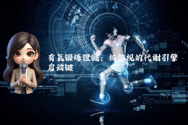 有氧锻炼蹬腿:被忽视的代谢引擎启动键