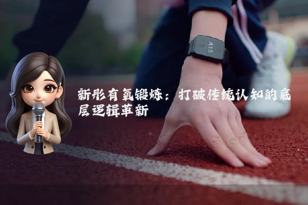 新彤有氧锻炼:打破传统认知的底层逻辑革新