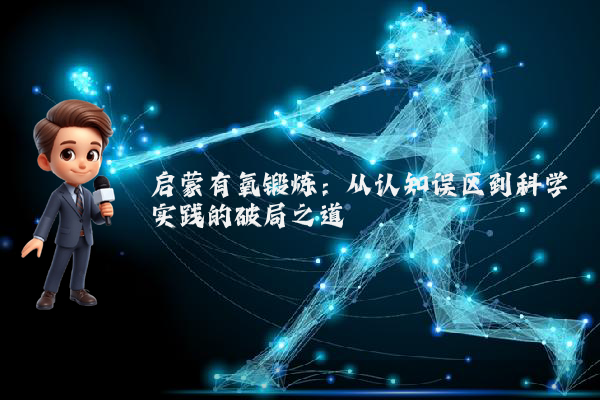 启蒙有氧锻炼:从认知误区到科学实践的破局之道