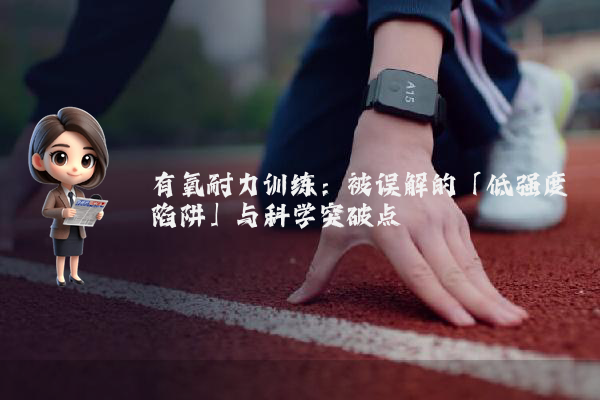 有氧耐力训练：被误解的「低强度陷阱」与科学突破点
