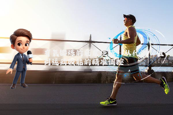 有氧锻炼的底层逻辑:从代谢阈值到运动效能的精准调控