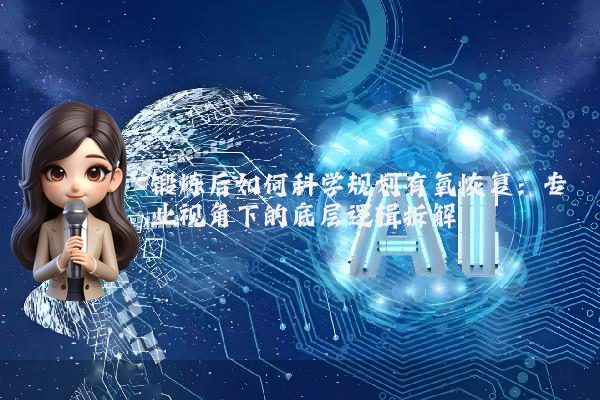锻炼后如何科学规划有氧恢复：专业视角下的底层逻辑拆解