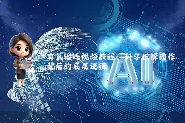 有氧锻炼视频教程：科学拆解动作背后的底层逻辑